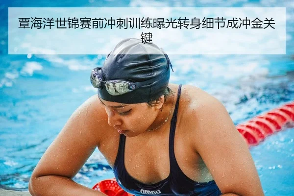 覃海洋世锦赛前冲刺训练曝光转身细节成冲金关键