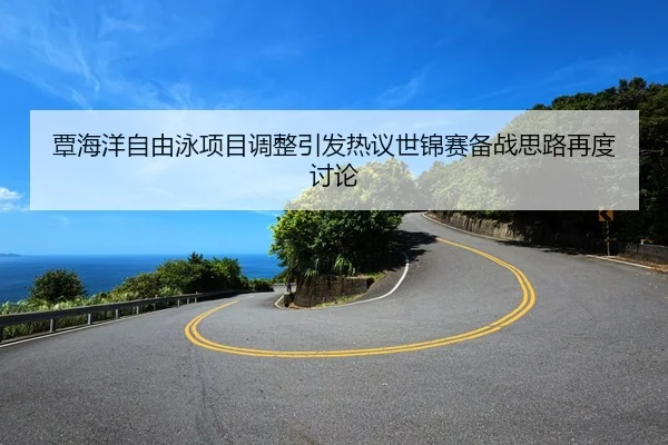 覃海洋自由泳项目调整引发热议世锦赛备战思路再度讨论