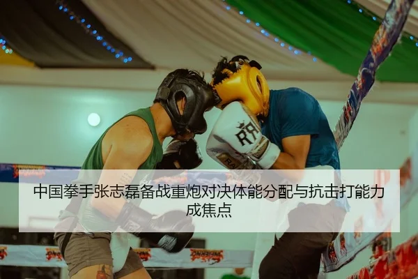 中国拳手张志磊备战重炮对决体能分配与抗击打能力成焦点
