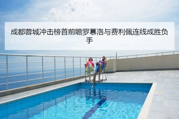 成都蓉城冲击榜首前瞻罗慕洛与费利佩连线成胜负手