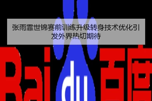 张雨霏世锦赛前训练升级转身技术优化引发外界热切期待