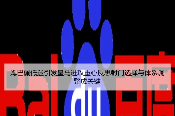 姆巴佩低迷引发皇马进攻重心反思射门选择与体系调整成关键
