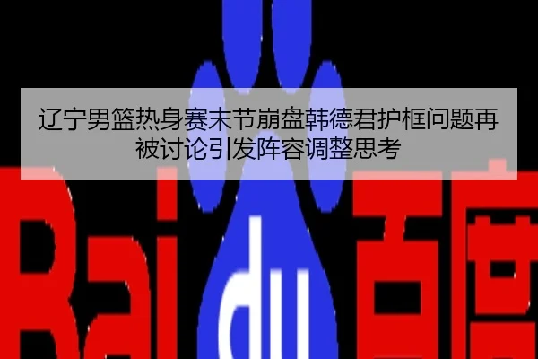 辽宁男篮热身赛末节崩盘韩德君护框问题再被讨论引发阵容调整思考