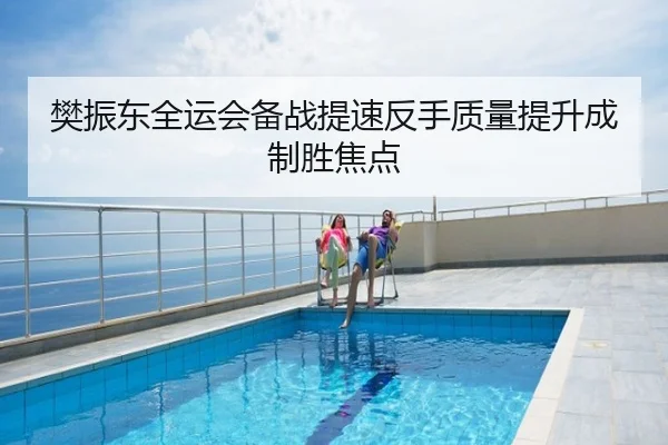 樊振东全运会备战提速反手质量提升成制胜焦点