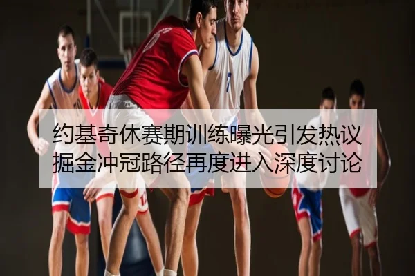 约基奇休赛期训练曝光引发热议 掘金冲冠路径再度进入深度讨论