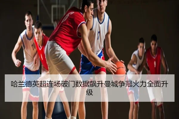 哈兰德英超连场破门数据飙升曼城争冠火力全面升级