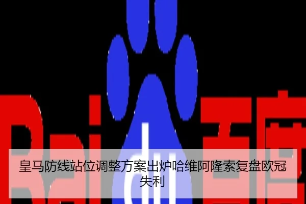 皇马防线站位调整方案出炉哈维阿隆索复盘欧冠失利