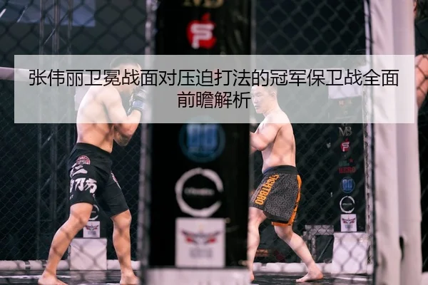 张伟丽卫冕战面对压迫打法的冠军保卫战全面前瞻解析
