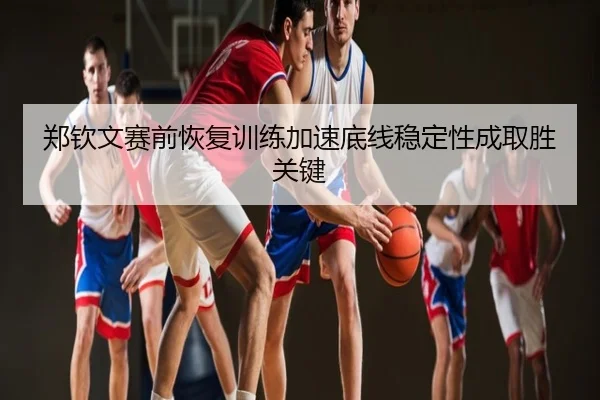 郑钦文赛前恢复训练加速底线稳定性成取胜关键